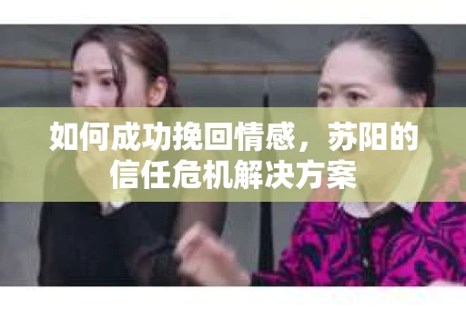 如何成功挽回情感,苏阳的信任危机解决方案 如何成功挽回情感,苏阳的信任危机解决方案