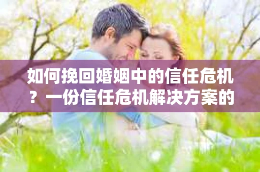 如何挽回婚姻中的信任危机?一份信任危机解决方案的干货指南 如何挽回婚姻中的信任危机?一份信任危机解决方案的干货指南