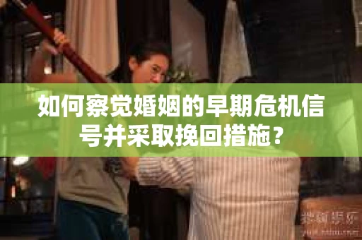 如何察觉婚姻的早期危机信号并采取挽回措施？