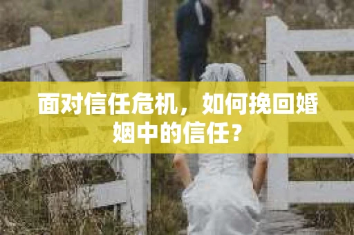 面对信任危机，如何挽回婚姻中的信任？