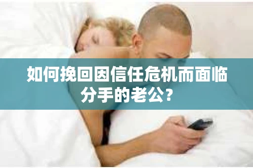 如何挽回因信任危机而面临分手的老公? 如何挽回因信任危机而面临分手的老公?