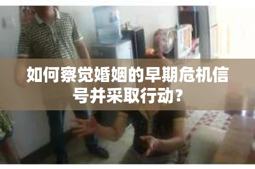 如何察觉婚姻的早期危机信号并采取行动？