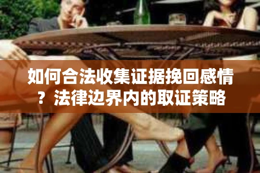 如何合法收集证据挽回感情？法律边界内的取证策略