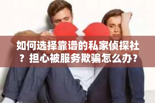 如何选择靠谱的私家侦探社？担心被服务欺骗怎么办？