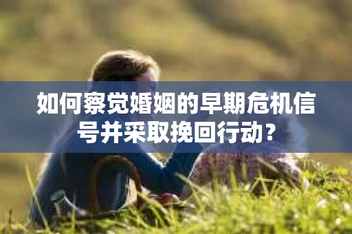 如何察觉婚姻的早期危机信号并采取挽回行动？