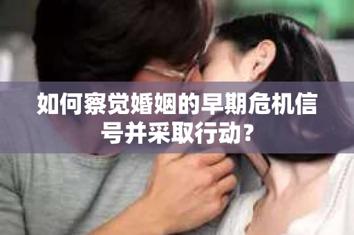 如何察觉婚姻的早期危机信号并采取行动？