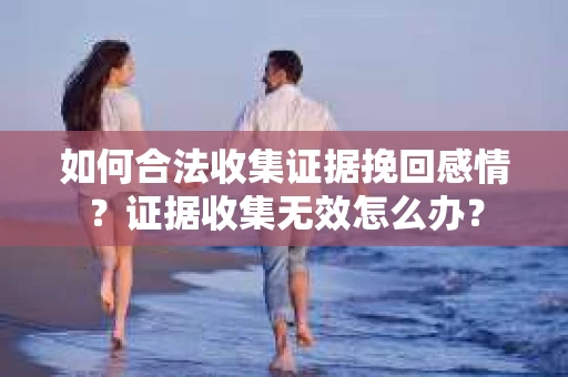 如何合法收集证据挽回感情？证据收集无效怎么办？