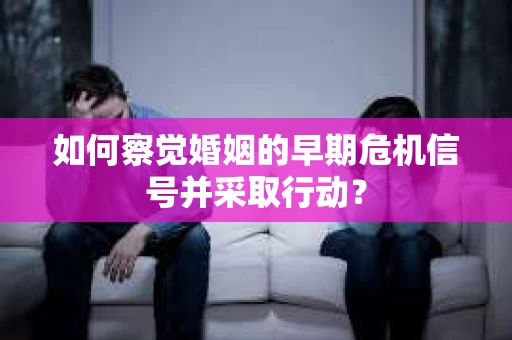 如何察觉婚姻的早期危机信号并采取行动？