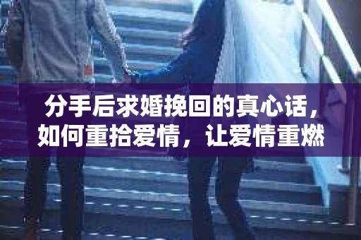 分手后求婚挽回的真心话，如何重拾爱情，让爱情重燃？