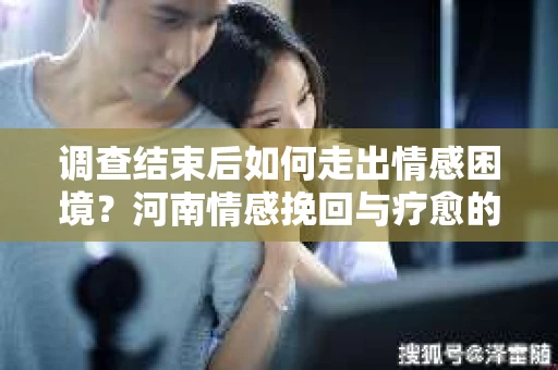 调查结束后如何走出情感困境？河南情感挽回与疗愈的实用方法