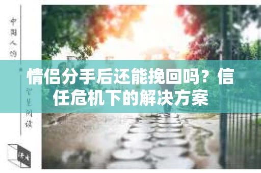 情侣分手后还能挽回吗？信任危机下的解决方案