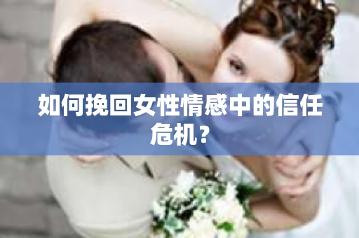 如何挽回女性情感中的信任危机? 如何挽回女性情感中的信任危机?