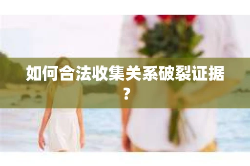 如何合法收集关系破裂证据？