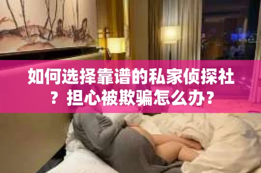 如何选择靠谱的私家侦探社？担心被欺骗怎么办？