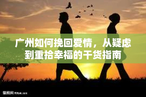 广州如何挽回爱情,从疑虑到重拾幸福的干货指南 广州如何挽回爱情,从疑虑到重拾幸福的干货指南