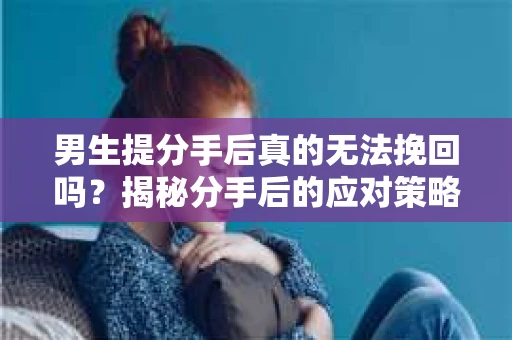 男生提分手后真的无法挽回吗?揭秘分手后的应对策略 男生提分手后真的无法挽回吗?揭秘分手后的应对策略