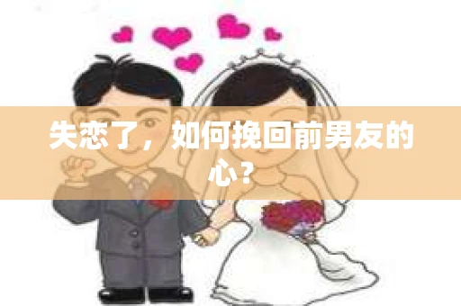 失恋了，如何挽回前男友的心？