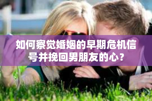 如何察觉婚姻的早期危机信号并挽回男朋友的心? 如何察觉婚姻的早期危机信号并挽回男朋友的心?