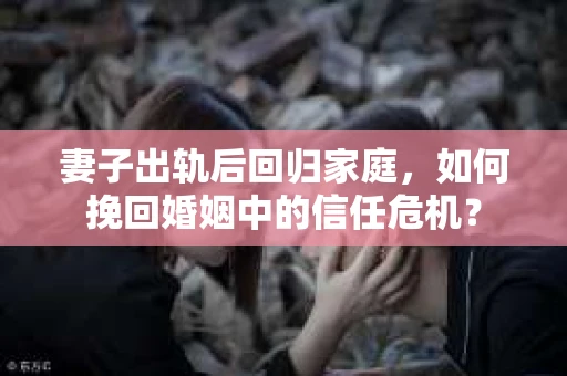 妻子出轨后回归家庭,如何挽回婚姻中的信任危机? 妻子出轨后回归家庭,如何挽回婚姻中的信任危机?