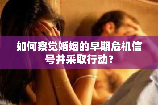 如何察觉婚姻的早期危机信号并采取行动? 如何察觉婚姻的早期危机信号并采取行动?