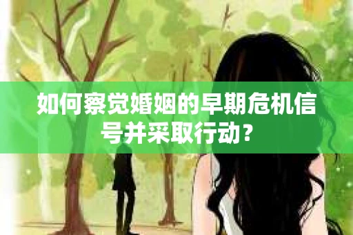 如何察觉婚姻的早期危机信号并采取行动? 如何察觉婚姻的早期危机信号并采取行动?