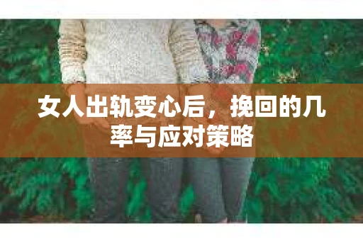 女人出轨变心后，挽回的几率与应对策略