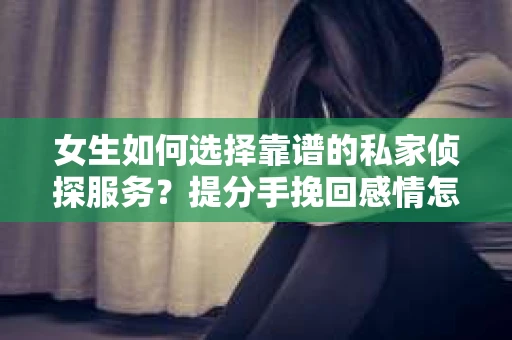 女生如何选择靠谱的私家侦探服务?提分手挽回感情怎么办? 女生如何选择靠谱的私家侦探服务?提分手挽回感情怎么办?