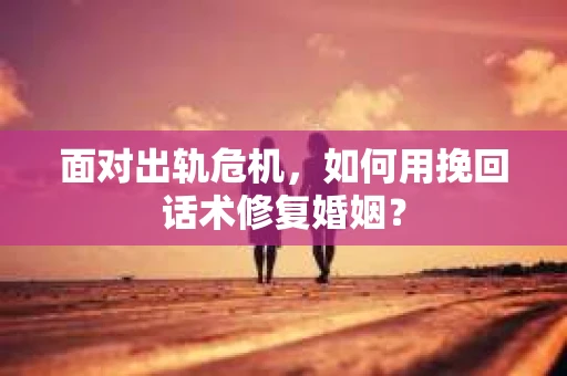 面对出轨危机，如何用挽回话术修复婚姻？