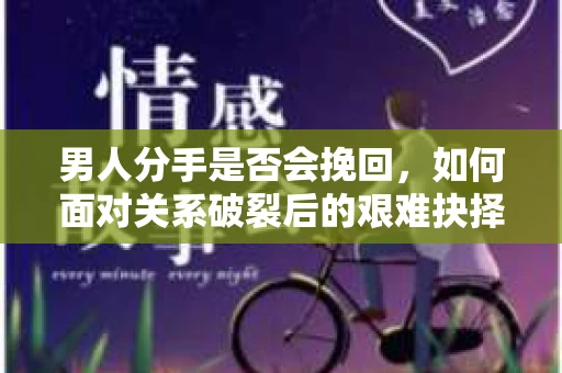 男人分手是否会挽回，如何面对关系破裂后的艰难抉择？