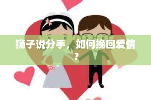 狮子说分手,如何挽回爱情? 狮子说分手,如何挽回爱情?