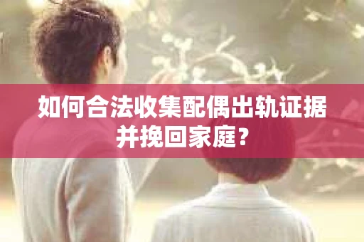 如何合法收集配偶出轨证据并挽回家庭? 如何合法收集配偶出轨证据并挽回家庭?