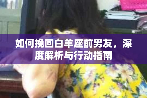 如何挽回白羊座前男友,深度解析与行动指南 如何挽回白羊座前男友,深度解析与行动指南