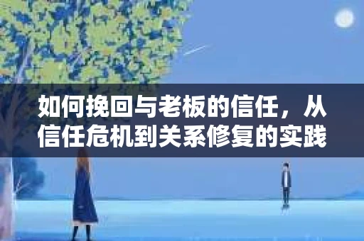 如何挽回与老板的信任,从信任危机到关系修复的实践指南 如何挽回与老板的信任,从信任危机到关系修复的实践指南