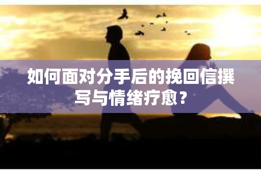 如何面对分手后的挽回信撰写与情绪疗愈？