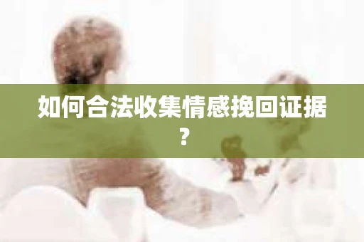 如何合法收集情感挽回证据？