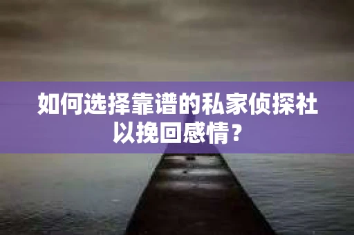 如何选择靠谱的私家侦探社以挽回感情？