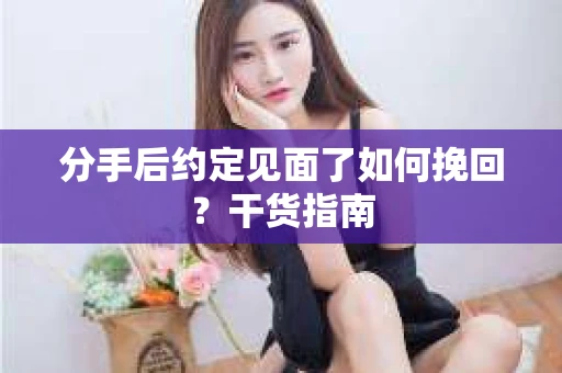 分手后约定见面了如何挽回?干货指南 分手后约定见面了如何挽回?干货指南