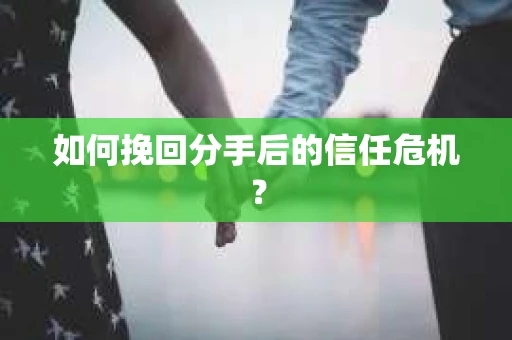 如何挽回分手后的信任危机？