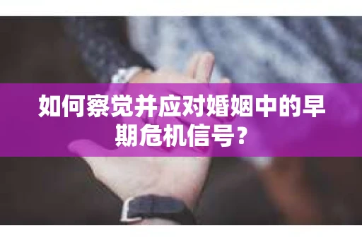 如何察觉并应对婚姻中的早期危机信号? 如何察觉并应对婚姻中的早期危机信号?