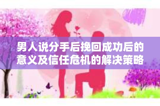 男人说分手后挽回成功后的意义及信任危机的解决策略
