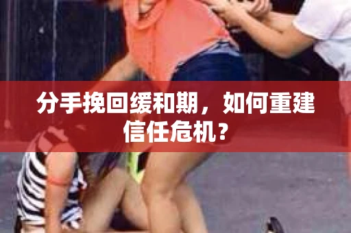 分手挽回缓和期，如何重建信任危机？