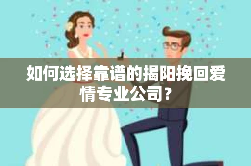 如何选择靠谱的揭阳挽回爱情专业公司？