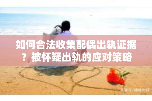 如何合法收集配偶出轨证据？被怀疑出轨的应对策略