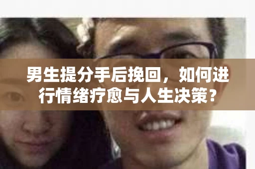 男生提分手后挽回，如何进行情绪疗愈与人生决策？