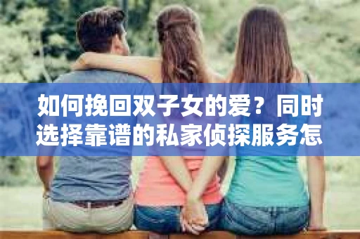 如何挽回双子女的爱?同时选择靠谱的私家侦探服务怎么办? 如何挽回双子女的爱?同时选择靠谱的私家侦探服务怎么办?