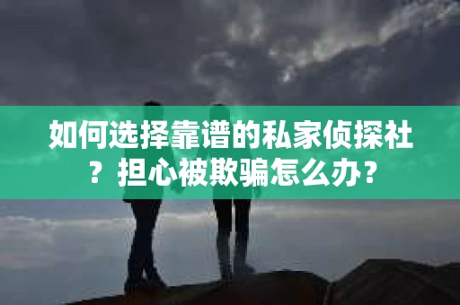 如何选择靠谱的私家侦探社?担心被欺骗怎么办? 如何选择靠谱的私家侦探社?担心被欺骗怎么办?