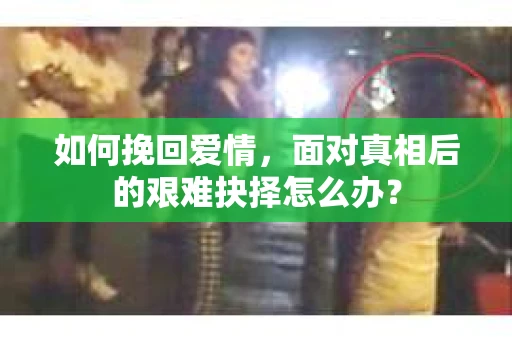如何挽回爱情,面对真相后的艰难抉择怎么办? 如何挽回爱情,面对真相后的艰难抉择怎么办?