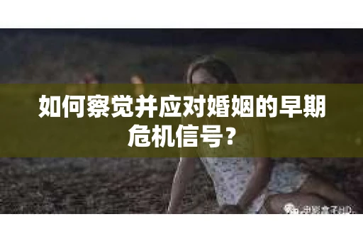 如何察觉并应对婚姻的早期危机信号? 如何察觉并应对婚姻的早期危机信号?