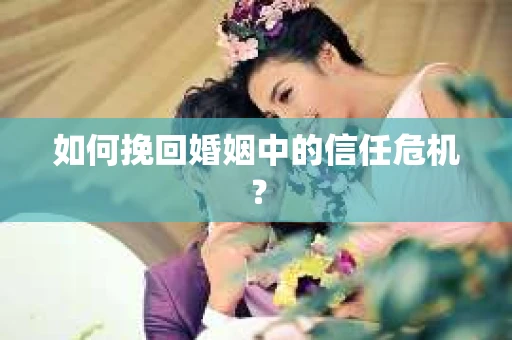如何挽回婚姻中的信任危机？