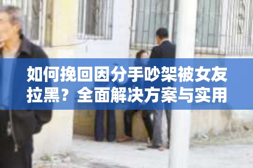 如何挽回因分手吵架被女友拉黑？全面解决方案与实用建议